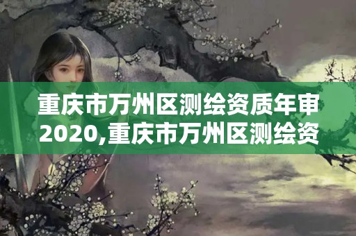 重慶市萬州區(qū)測繪資質年審2020,重慶市萬州區(qū)測繪資質年審2020年