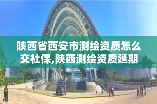 陜西省西安市測繪資質怎么交社保,陜西測繪資質延期公告