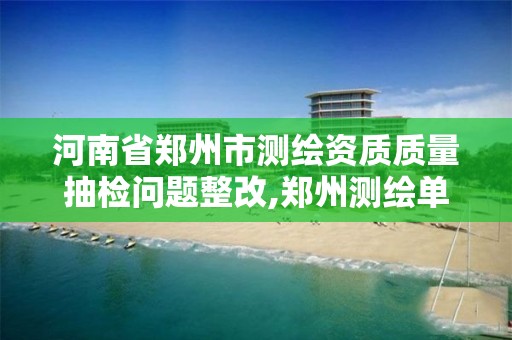 河南省鄭州市測繪資質質量抽檢問題整改,鄭州測繪單位。