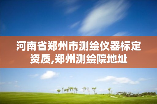 河南省鄭州市測繪儀器標定資質,鄭州測繪院地址