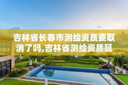 吉林省長春市測繪資質要取消了嗎,吉林省測繪資質延期。