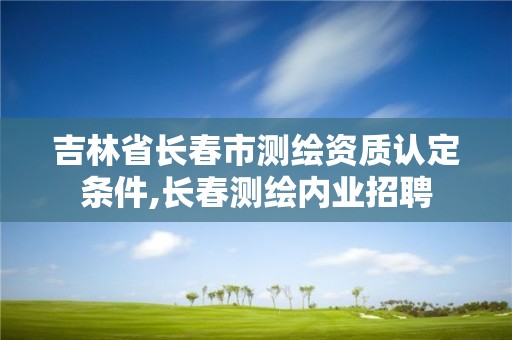 吉林省長春市測繪資質認定條件,長春測繪內業招聘