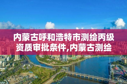 內蒙古呼和浩特市測繪丙級資質審批條件,內蒙古測繪資質單位名錄。