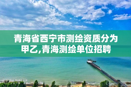 青海省西寧市測繪資質分為甲乙,青海測繪單位招聘