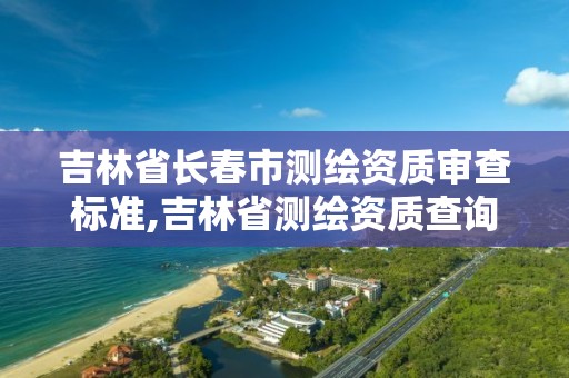 吉林省長春市測繪資質審查標準,吉林省測繪資質查詢