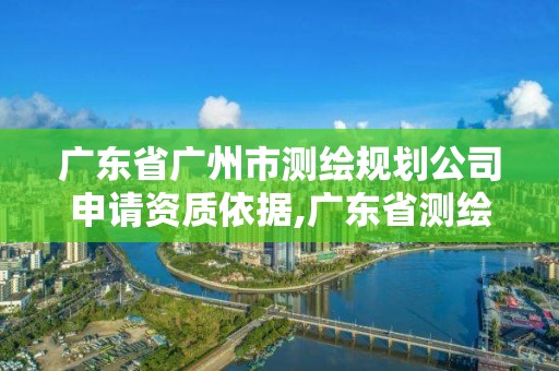 廣東省廣州市測繪規(guī)劃公司申請資質(zhì)依據(jù),廣東省測繪資質(zhì)單位名單