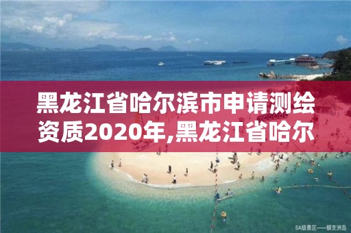 黑龍江省哈爾濱市申請測繪資質2020年,黑龍江省哈爾濱市測繪局