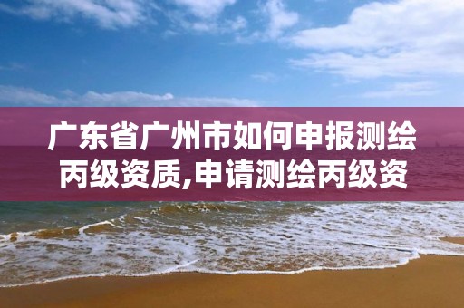 廣東省廣州市如何申報測繪丙級資質,申請測繪丙級資質條件