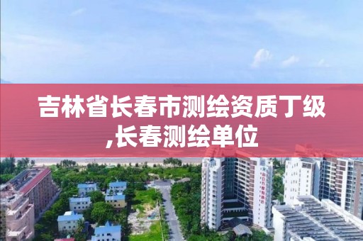 吉林省長春市測繪資質丁級,長春測繪單位