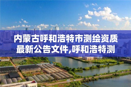 內蒙古呼和浩特市測繪資質最新公告文件,呼和浩特測繪院。