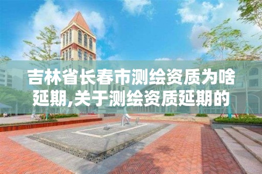 吉林省長春市測繪資質為啥延期,關于測繪資質延期的公告