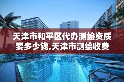 天津市和平區代辦測繪資質要多少錢,天津市測繪收費標準。