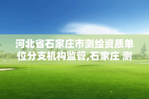 河北省石家莊市測繪資質單位分支機構監管,石家莊 測繪。