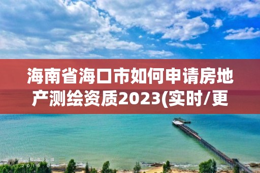 海南省海口市如何申請房地產測繪資質2023(實時/更新中)