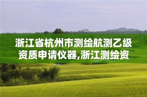 浙江省杭州市測繪航測乙級資質申請儀器,浙江測繪資質辦理流程