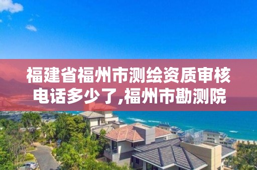 福建省福州市測繪資質審核電話多少了,福州市勘測院測繪工程分院