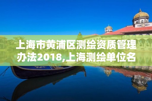 上海市黃浦區(qū)測繪資質(zhì)管理辦法2018,上海測繪單位名單。