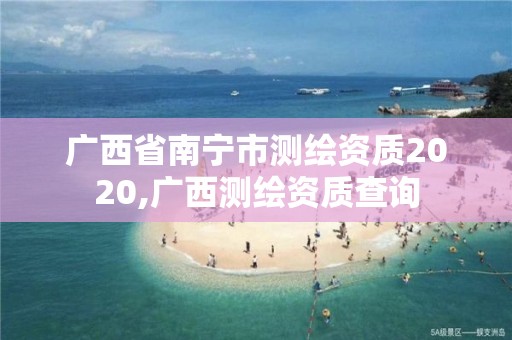 廣西省南寧市測(cè)繪資質(zhì)2020,廣西測(cè)繪資質(zhì)查詢