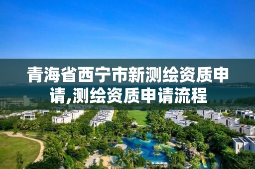 青海省西寧市新測繪資質申請,測繪資質申請流程