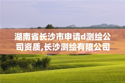 湖南省長沙市申請d測繪公司資質(zhì),長沙測繪有限公司怎么樣