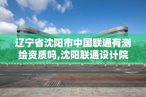 遼寧省沈陽市中國聯(lián)通有測繪資質嗎,沈陽聯(lián)通設計院。