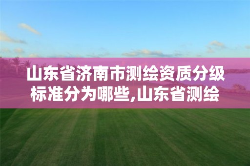 山東省濟南市測繪資質分級標準分為哪些,山東省測繪資質管理規定。