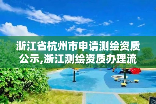 浙江省杭州市申請測繪資質公示,浙江測繪資質辦理流程