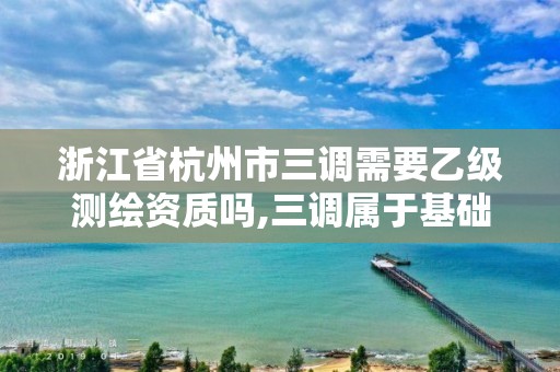 浙江省杭州市三調需要乙級測繪資質嗎,三調屬于基礎測繪嗎。