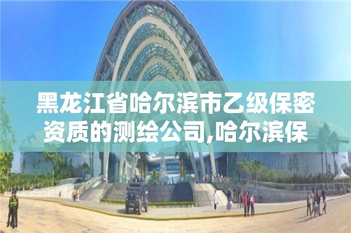 黑龍江省哈爾濱市乙級保密資質的測繪公司,哈爾濱保密局在哪