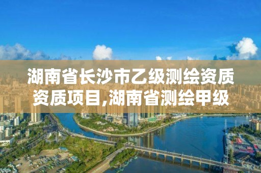 湖南省長沙市乙級測繪資質資質項目,湖南省測繪甲級資質單位