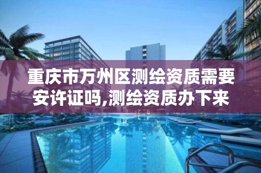 重慶市萬州區測繪資質需要安許證嗎,測繪資質辦下來多少錢。