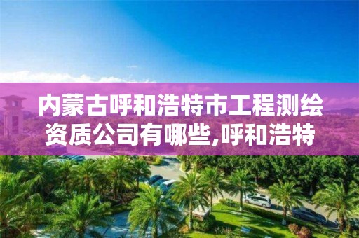 內蒙古呼和浩特市工程測繪資質公司有哪些,呼和浩特測繪公司招聘。