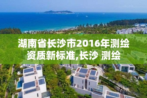 湖南省長沙市2016年測繪資質新標準,長沙 測繪