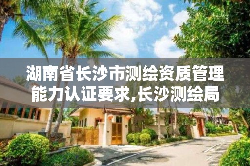 湖南省長沙市測繪資質管理能力認證要求,長沙測繪局招聘信息。