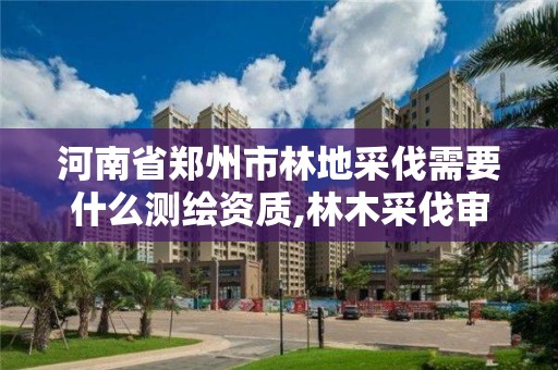 河南省鄭州市林地采伐需要什么測繪資質(zhì),林木采伐審批權(quán)限。