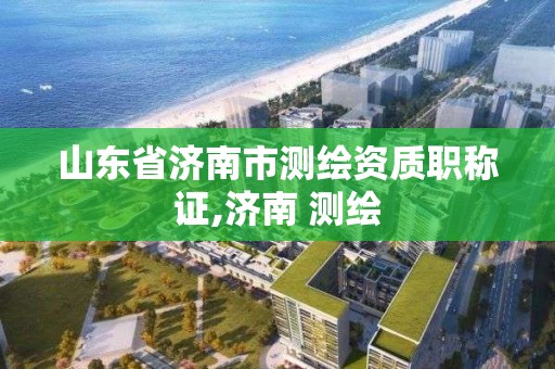 山東省濟南市測繪資質職稱證,濟南 測繪