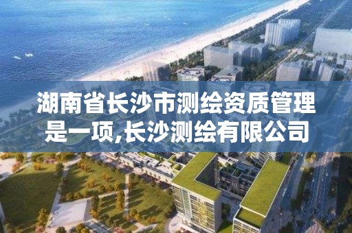 湖南省長沙市測繪資質管理是一項,長沙測繪有限公司是國企嗎。