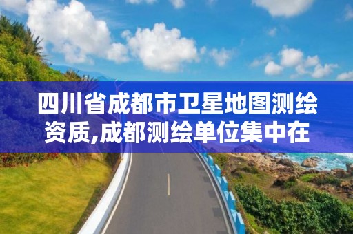 四川省成都市衛星地圖測繪資質,成都測繪單位集中在哪些地方