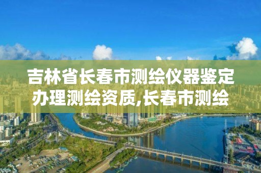 吉林省長春市測繪儀器鑒定辦理測繪資質(zhì),長春市測繪院工資待遇