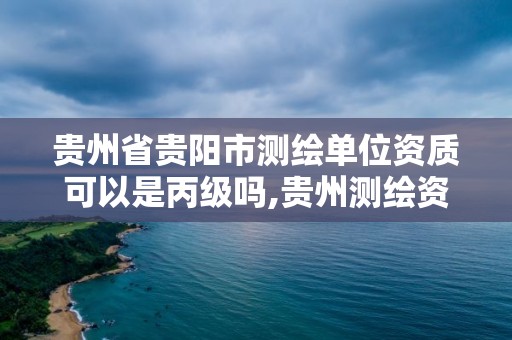 貴州省貴陽市測繪單位資質可以是丙級嗎,貴州測繪資質延期公告。