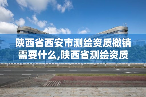 陜西省西安市測繪資質撤銷需要什么,陜西省測繪資質申請材料