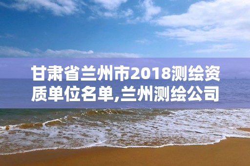 甘肅省蘭州市2018測繪資質單位名單,蘭州測繪公司。