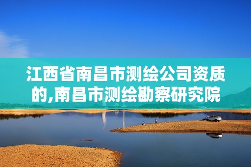 江西省南昌市測繪公司資質的,南昌市測繪勘察研究院有限公司