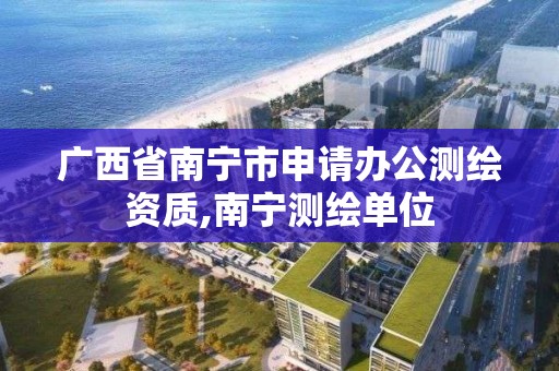 廣西省南寧市申請辦公測繪資質,南寧測繪單位