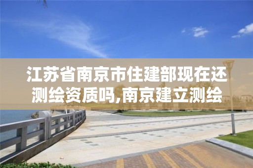 江蘇省南京市住建部現在還測繪資質嗎,南京建立測繪勘察院。