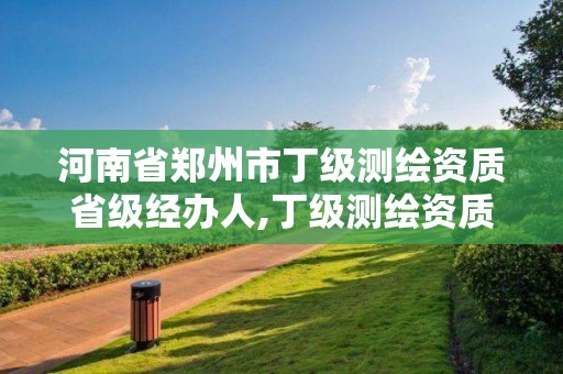 河南省鄭州市丁級測繪資質省級經辦人,丁級測繪資質要求。