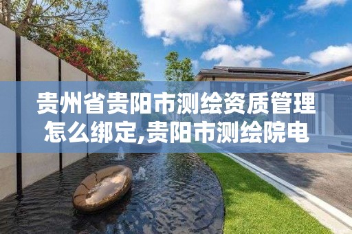 貴州省貴陽市測繪資質(zhì)管理怎么綁定,貴陽市測繪院電話