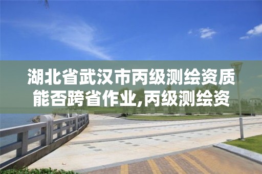 湖北省武漢市丙級測繪資質能否跨省作業,丙級測繪資質跨地市