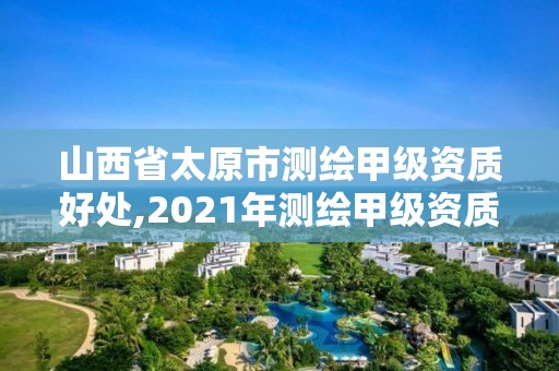 山西省太原市測繪甲級(jí)資質(zhì)好處,2021年測繪甲級(jí)資質(zhì)申報(bào)條件