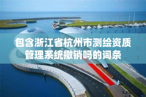 包含浙江省杭州市測繪資質管理系統撤銷嗎的詞條